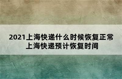 2021上海快递什么时候恢复正常 上海快递预计恢复时间